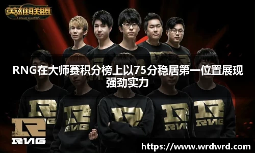 RNG在大师赛积分榜上以75分稳居第一位置展现强劲实力