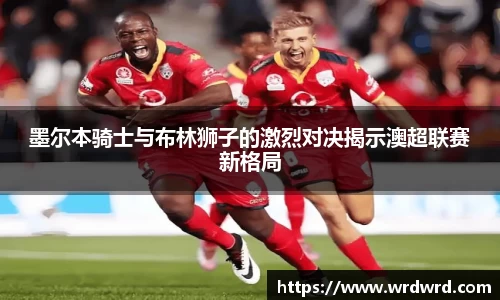 墨尔本骑士与布林狮子的激烈对决揭示澳超联赛新格局