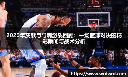 2020年灰熊与马刺激战回顾：一场篮球对决的精彩瞬间与战术分析