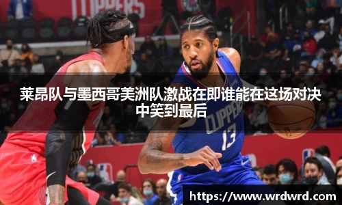 莱昂队与墨西哥美洲队激战在即谁能在这场对决中笑到最后