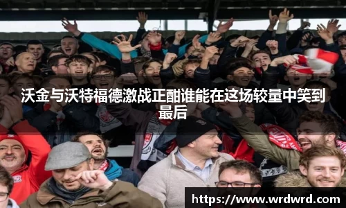 沃金与沃特福德激战正酣谁能在这场较量中笑到最后